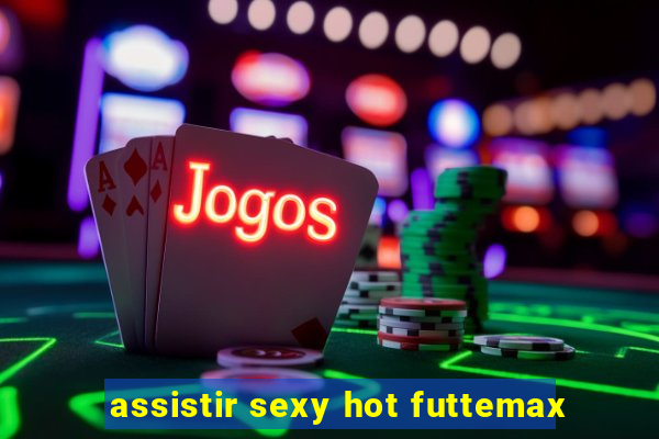 assistir sexy hot futtemax